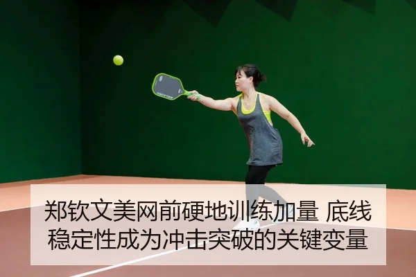 郑钦文美网前硬地训练加量 底线稳定性成为冲击突破的关键变量